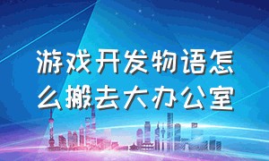 游戏开发物语怎么搬去大办公室