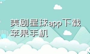 美剧星球app下载苹果手机（美剧星球安卓app官方下载）