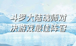 斗罗大陆魂师对决游戏最佳阵容（斗罗大陆魂师对决游戏最强pk阵容）