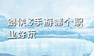 剑侠3手游哪个职业好玩（剑侠世界3手游职业吃香）