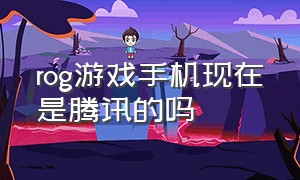 rog游戏手机现在是腾讯的吗（腾讯rog游戏手机7缺点）