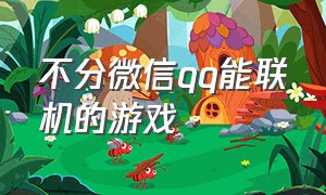 不分微信qq能联机的游戏（不分微信qq能联机的游戏叫什么）