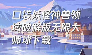 口袋妖怪神兽领域破解版无限大师球下载（口袋妖怪单机破解无限资源）