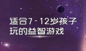 适合7-12岁孩子玩的益智游戏