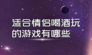 适合情侣喝酒玩的游戏有哪些