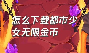 怎么下载都市少女无限金币（少女都市如何下载无限金币版中文）