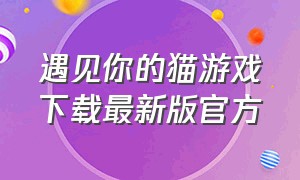 遇见你的猫游戏下载最新版官方