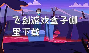 飞剑游戏盒子哪里下载