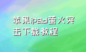 苹果ipad萤火突击下载教程（萤火突击苹果下载入口）
