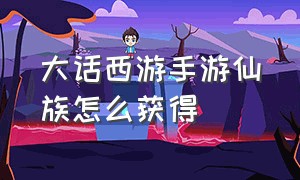 大话西游手游仙族怎么获得