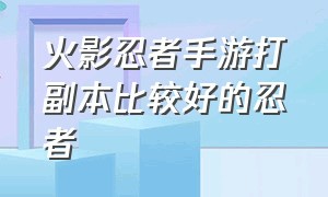 火影忍者手游打副本比较好的忍者