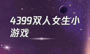 4399双人女生小游戏（4399小游戏男生双人游戏）