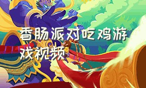 香肠派对吃鸡游戏视频（香肠派对吃鸡游戏新出的）