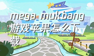 mega mukbang游戏苹果怎么下载（megamukbang游戏苹果怎么下载）