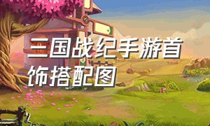 三国战纪手游首饰搭配图（三国战纪手游最强饰品搭配表图）