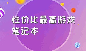 性价比最高游戏笔记本（性价比最高游戏笔记本推荐）