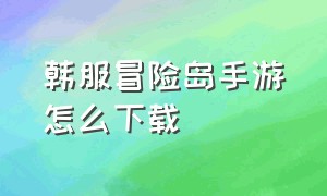 韩服冒险岛手游怎么下载（冒险岛m手游韩服官网下载）