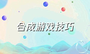 合成游戏技巧（合成游戏技巧攻略）