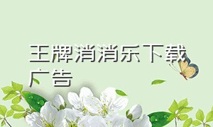 王牌消消乐下载广告（消消乐广告软件下载位置）