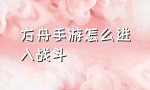 方舟手游怎么进入战斗