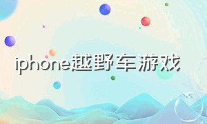 iphone越野车游戏（苹果手机越野车游戏推荐免费）