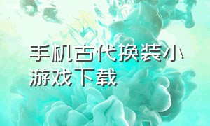 手机古代换装小游戏下载（古代换装小游戏玩法）