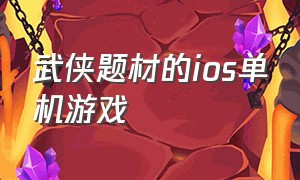 武侠题材的ios单机游戏（ios单机武侠手游）