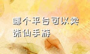 哪个平台可以卖诛仙手游（哪个平台可以卖诛仙手游号）