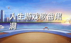 人生游戏歌曲黑洞（人生游戏小黑洞cv）