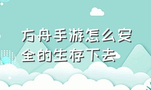 方舟手游怎么安全的生存下去（方舟手游如何）