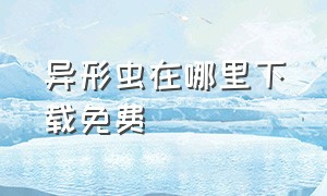 异形虫在哪里下载免费（异形虫历险记手机能下载吗）