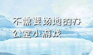 不需要场地的办公室小游戏