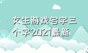 女生游戏名字三个字2021最新