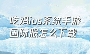 吃鸡ios系统手游国际服怎么下载（ios怎么下载国际服吃鸡免费）