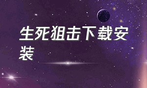 生死狙击下载安装（生死狙击下载官方网站）