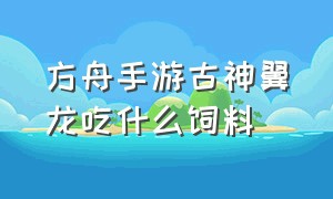 方舟手游古神翼龙吃什么饲料