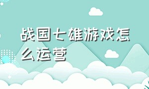 战国七雄游戏怎么运营（战国七雄游戏直播）