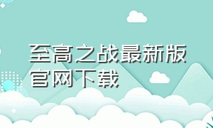 至高之战最新版官网下载（至高之战最新版下载）