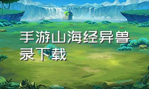 手游山海经异兽录下载（山海经异兽官方正版手游下载）