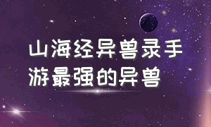 山海经异兽录手游最强的异兽