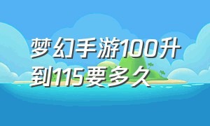 梦幻手游100升到115要多久