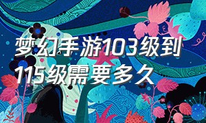 梦幻手游103级到115级需要多久