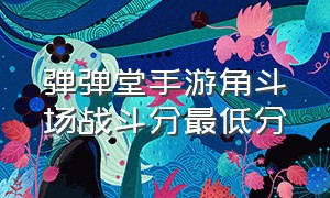 弹弹堂手游角斗场战斗分最低分