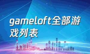 gameloft全部游戏列表（gameloft官网游戏大全）