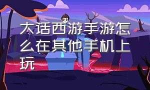 大话西游手游怎么在其他手机上玩