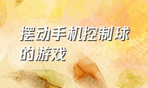 摆动手机控制球的游戏（手机摆动控制方向的游戏）