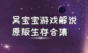 吴宝宝游戏解说原版生存合集（吴宝宝解说游戏视频原版）