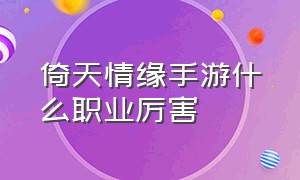 倚天情缘手游什么职业厉害（倚天情缘手游什么职业厉害一点）