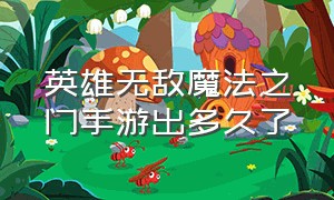 英雄无敌魔法之门手游出多久了