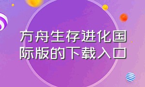 方舟生存进化国际版的下载入口（方舟生存进化国际版官方正版下载）